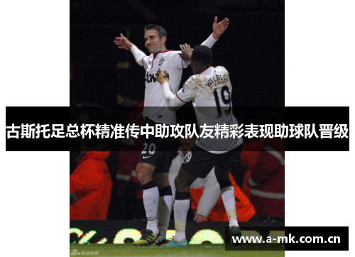 古斯托足总杯精准传中助攻队友精彩表现助球队晋级 古斯托足总杯精准传中助攻队友精彩表现助球队晋级