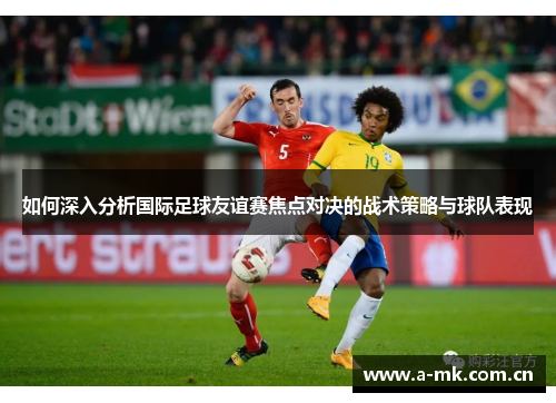 如何深入分析国际足球友谊赛焦点对决的战术策略与球队表现 如何深入分析国际足球友谊赛焦点对决的战术策略与球队表现