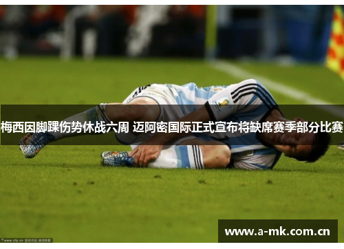 梅西因脚踝伤势休战六周 迈阿密国际正式宣布将缺席赛季部分比赛 梅西因脚踝伤势休战六周 迈阿密国际正式宣布将缺席赛季部分比赛