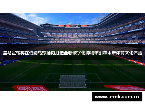 皇马宣布将在伯纳乌球场内打造全新数字化博物馆引领未来体育文化体验 皇马宣布将在伯纳乌球场内打造全新数字化博物馆引领未来体育文化体验