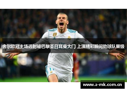 舍尔欧冠主场远射破巴黎圣日耳曼大门 上演精彩瞬间助球队晋级 舍尔欧冠主场远射破巴黎圣日耳曼大门 上演精彩瞬间助球队晋级